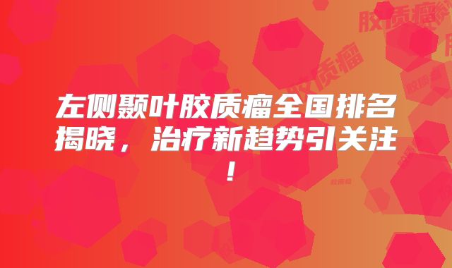 左侧颞叶胶质瘤全国排名揭晓，治疗新趋势引关注！