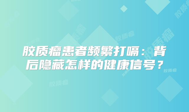 胶质瘤患者频繁打嗝：背后隐藏怎样的健康信号？