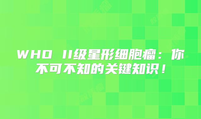 WHO II级星形细胞瘤：你不可不知的关键知识！