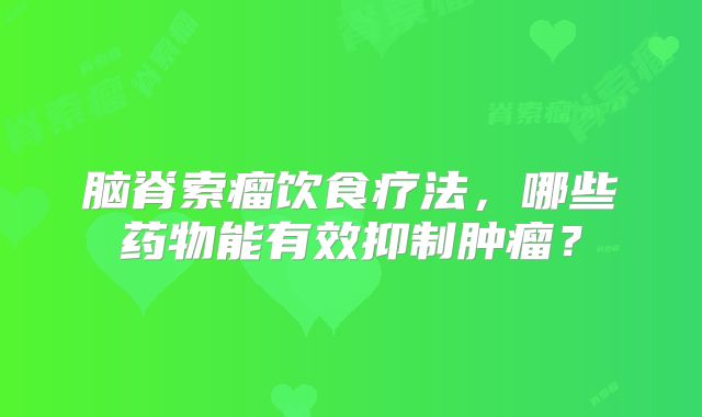 脑脊索瘤饮食疗法，哪些药物能有效抑制肿瘤？
