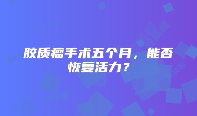 胶质瘤手术五个月，能否恢复活力？