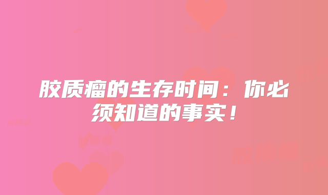 胶质瘤的生存时间：你必须知道的事实！