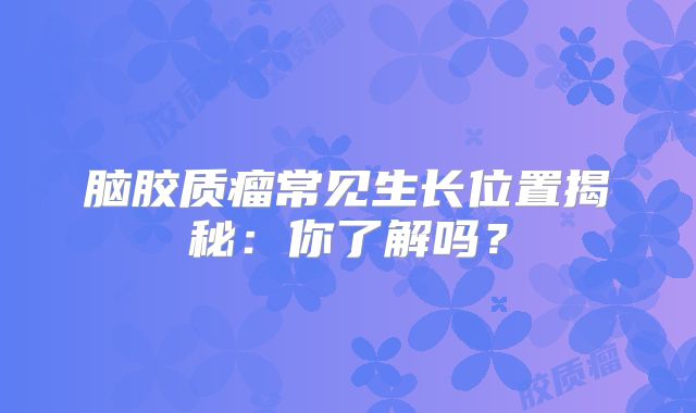 脑胶质瘤常见生长位置揭秘：你了解吗？