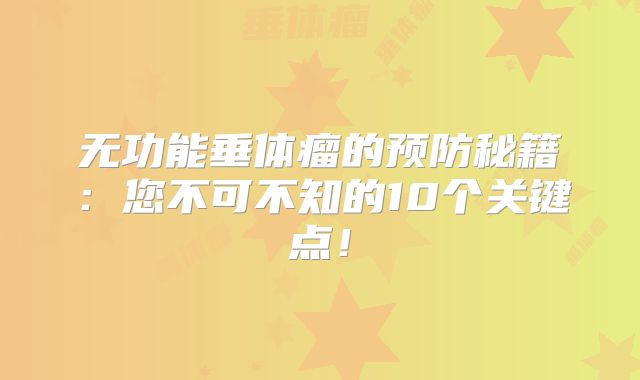 无功能垂体瘤的预防秘籍：您不可不知的10个关键点！