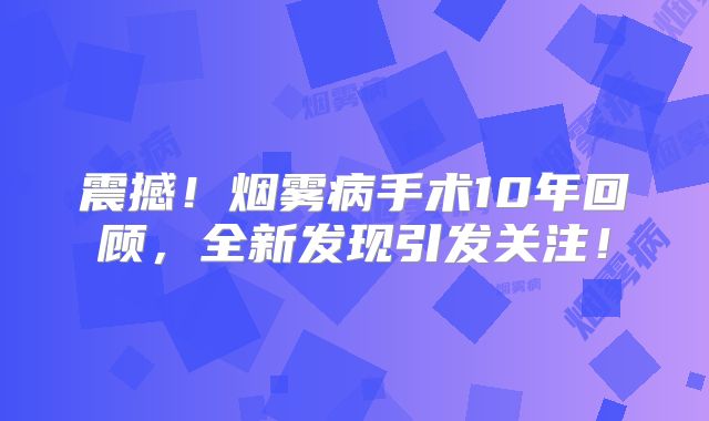 震撼！烟雾病手术10年回顾，全新发现引发关注！