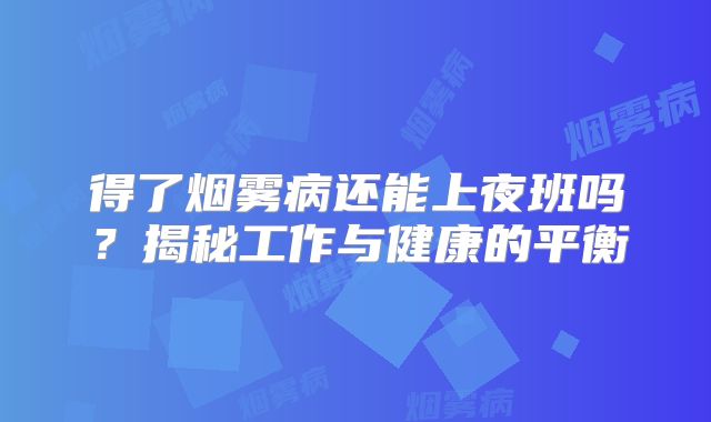 得了烟雾病还能上夜班吗？揭秘工作与健康的平衡