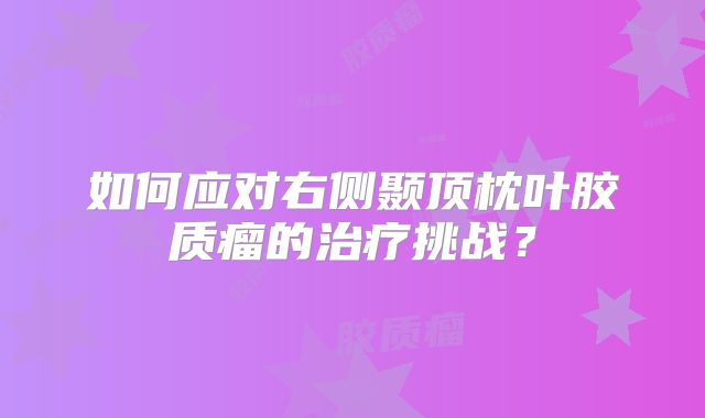 如何应对右侧颞顶枕叶胶质瘤的治疗挑战？
