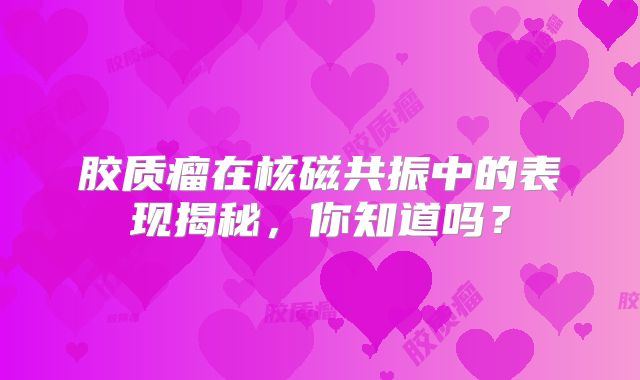 胶质瘤在核磁共振中的表现揭秘，你知道吗？