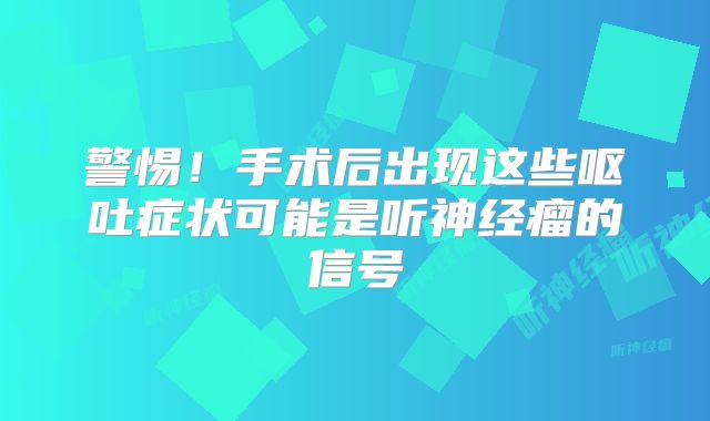 警惕！手术后出现这些呕吐症状可能是听神经瘤的信号