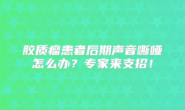 胶质瘤患者后期声音嘶哑怎么办？专家来支招！