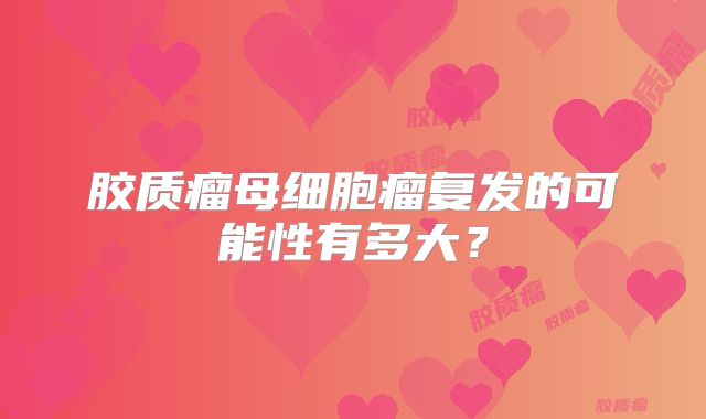 胶质瘤母细胞瘤复发的可能性有多大？