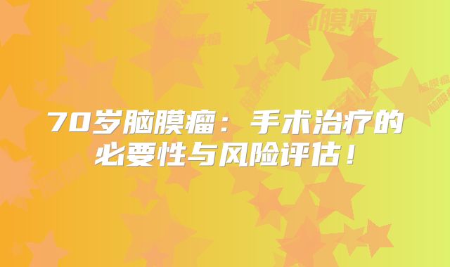 70岁脑膜瘤：手术治疗的必要性与风险评估！