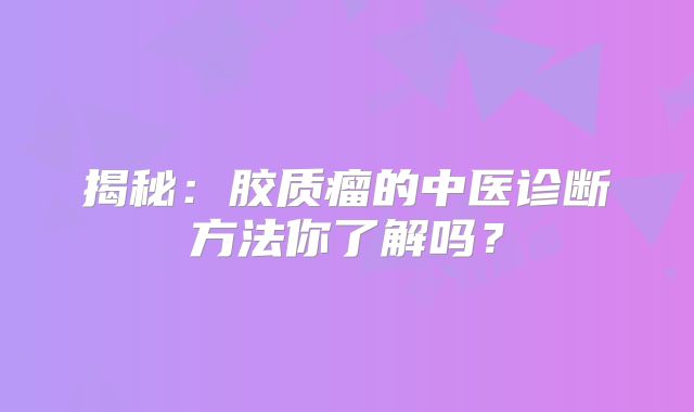 揭秘：胶质瘤的中医诊断方法你了解吗？