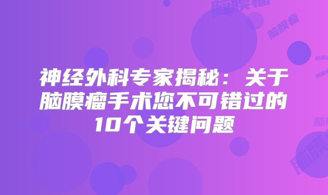 神经外科专家揭秘：关于脑膜瘤手术您不可错过的10个关键问题