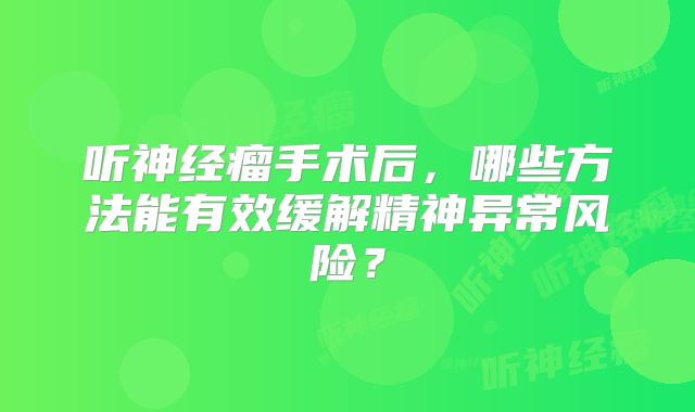 听神经瘤手术后，哪些方法能有效缓解精神异常风险？