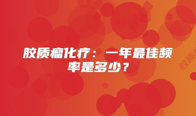 胶质瘤化疗：一年最佳频率是多少？