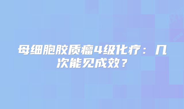 母细胞胶质瘤4级化疗：几次能见成效？