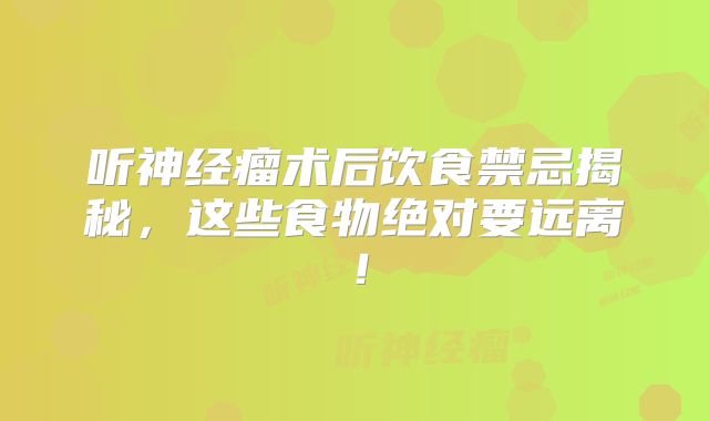 听神经瘤术后饮食禁忌揭秘，这些食物绝对要远离！