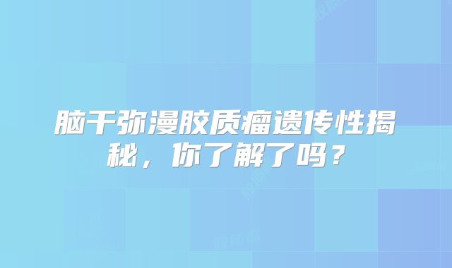 脑干弥漫胶质瘤遗传性揭秘，你了解了吗？