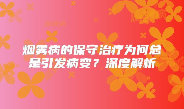 烟雾病的保守治疗为何总是引发病变？深度解析