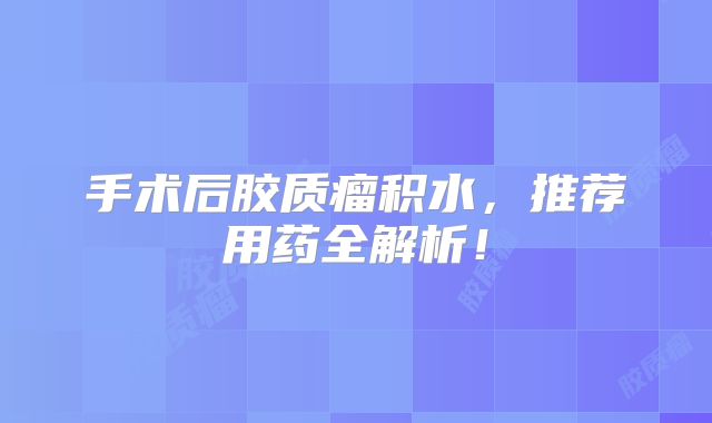 手术后胶质瘤积水，推荐用药全解析！