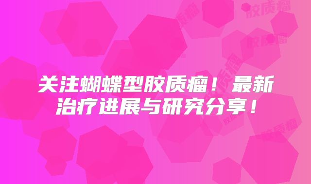 关注蝴蝶型胶质瘤！最新治疗进展与研究分享！