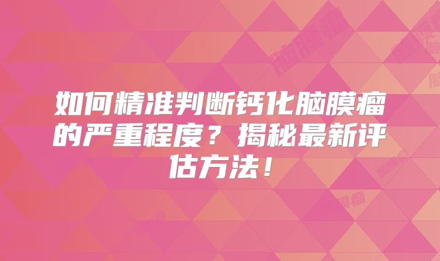 如何精准判断钙化脑膜瘤的严重程度？揭秘最新评估方法！
