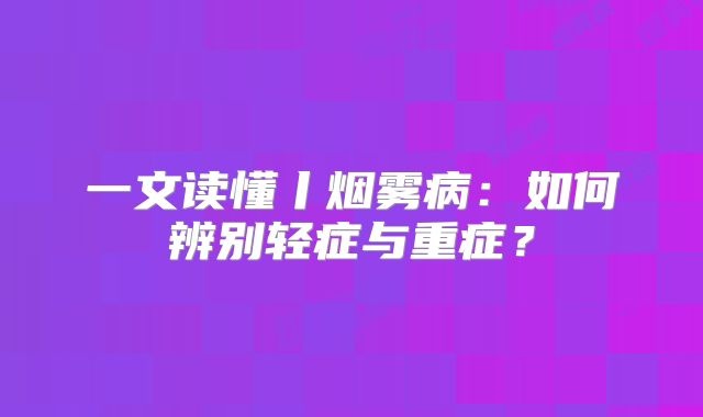 一文读懂丨烟雾病：如何辨别轻症与重症？