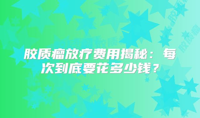 胶质瘤放疗费用揭秘：每次到底要花多少钱？