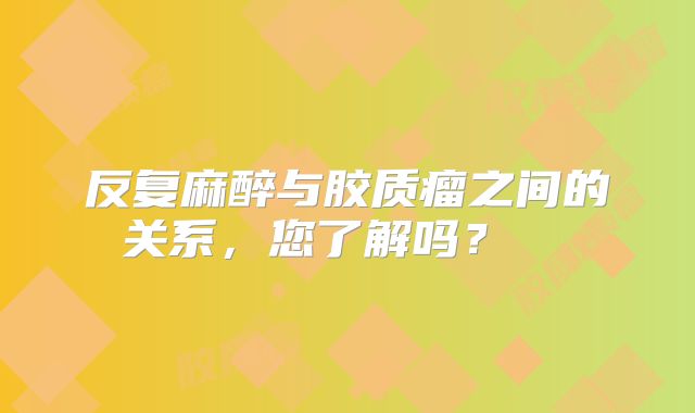 反复麻醉与胶质瘤之间的关系，您了解吗？  