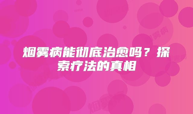 烟雾病能彻底治愈吗？探索疗法的真相