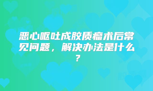 恶心呕吐成胶质瘤术后常见问题，解决办法是什么？