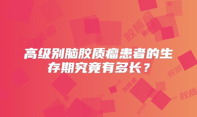 高级别脑胶质瘤患者的生存期究竟有多长？