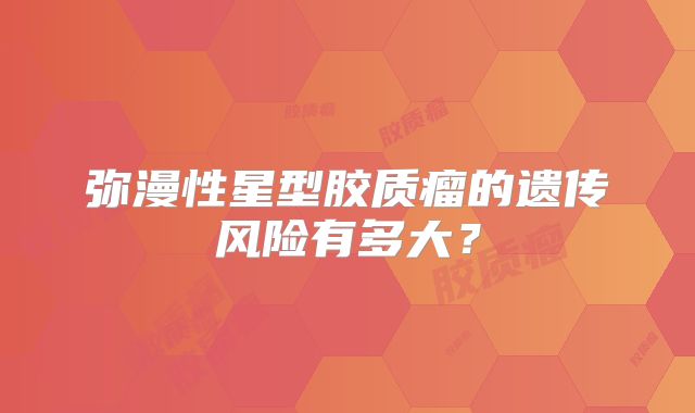 弥漫性星型胶质瘤的遗传风险有多大？