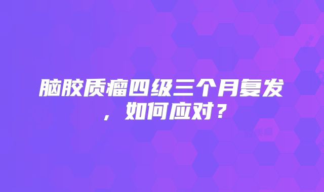 脑胶质瘤四级三个月复发，如何应对？