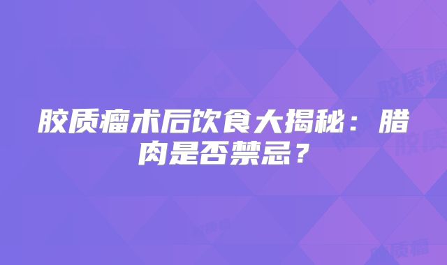 胶质瘤术后饮食大揭秘：腊肉是否禁忌？