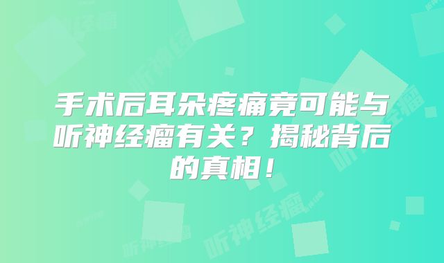 手术后耳朵疼痛竟可能与听神经瘤有关？揭秘背后的真相！