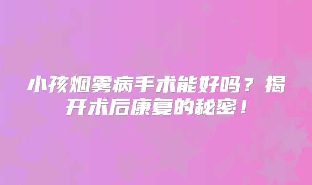 小孩烟雾病手术能好吗？揭开术后康复的秘密！