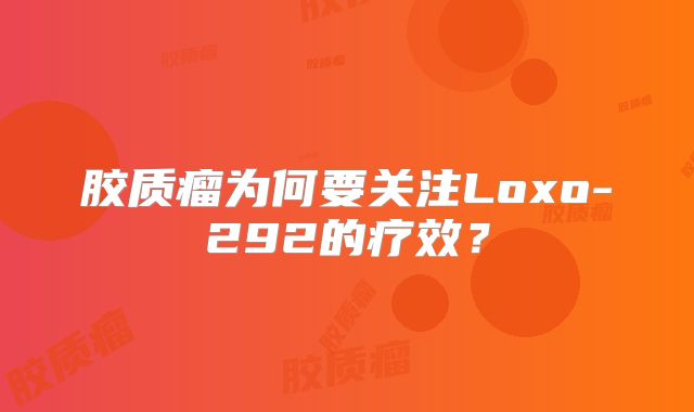 胶质瘤为何要关注Loxo-292的疗效？
