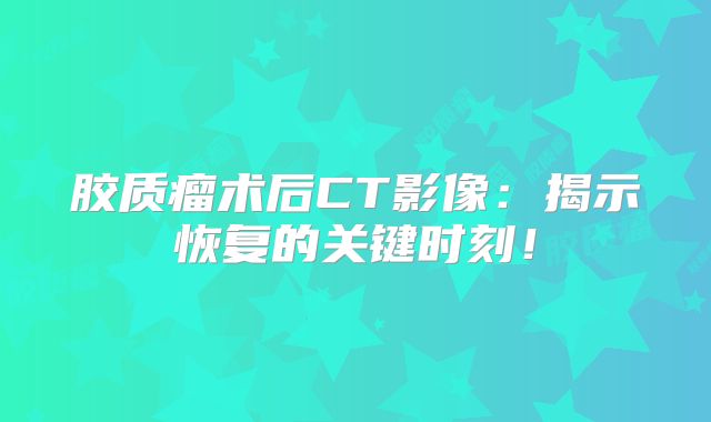 胶质瘤术后CT影像：揭示恢复的关键时刻！