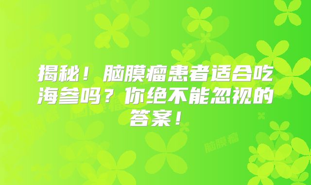 揭秘！脑膜瘤患者适合吃海参吗？你绝不能忽视的答案！