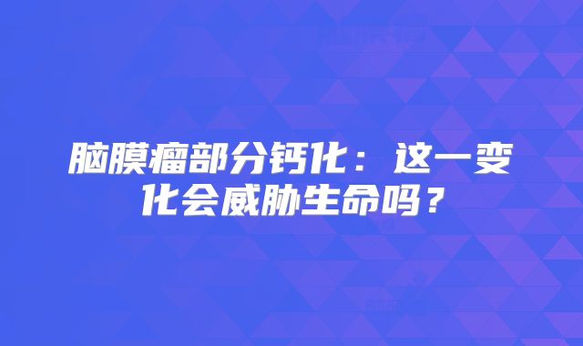 脑膜瘤部分钙化：这一变化会威胁生命吗？