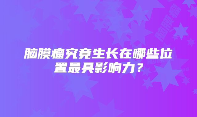 脑膜瘤究竟生长在哪些位置最具影响力？