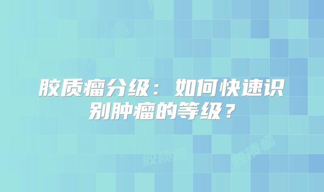 胶质瘤分级：如何快速识别肿瘤的等级？