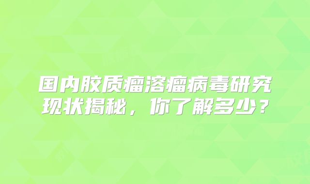 国内胶质瘤溶瘤病毒研究现状揭秘，你了解多少？