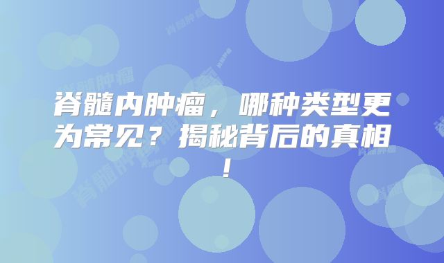 脊髓内肿瘤，哪种类型更为常见？揭秘背后的真相！