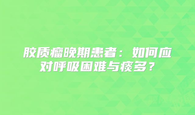 胶质瘤晚期患者：如何应对呼吸困难与痰多？