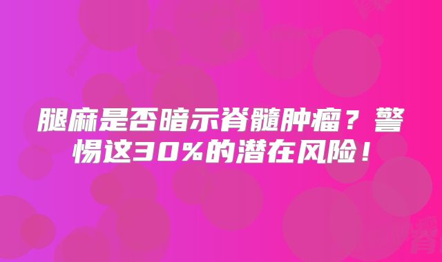 腿麻是否暗示脊髓肿瘤？警惕这30%的潜在风险！