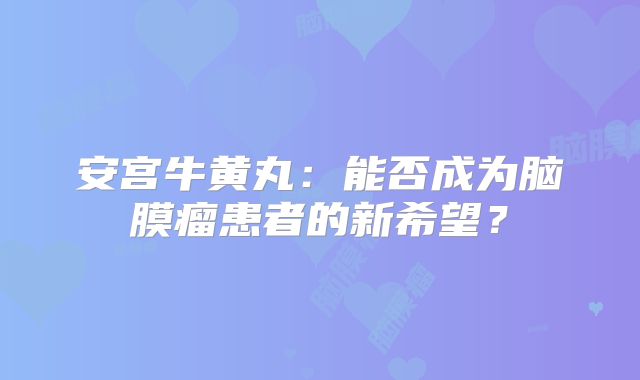 安宫牛黄丸：能否成为脑膜瘤患者的新希望？