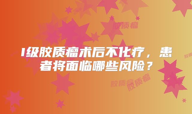 I级胶质瘤术后不化疗，患者将面临哪些风险？